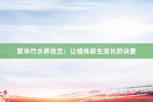 繁华竹水养技艺：让植株新生滋长的诀要