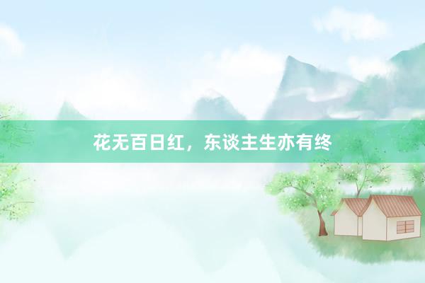 花无百日红，东谈主生亦有终