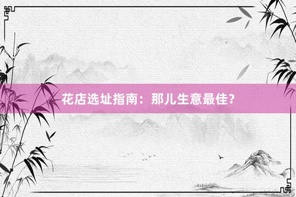 花店选址指南：那儿生意最佳？