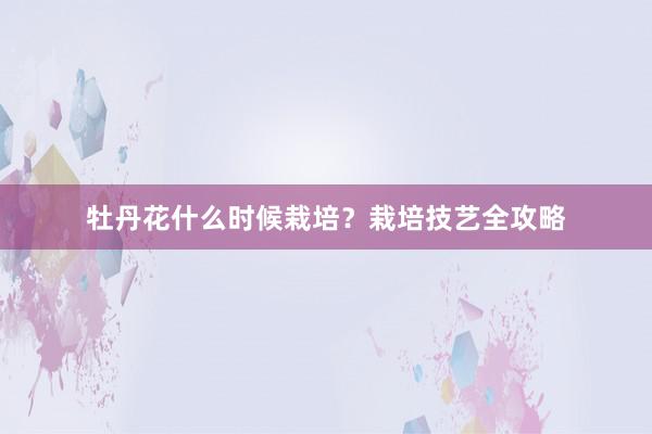 牡丹花什么时候栽培？栽培技艺全攻略