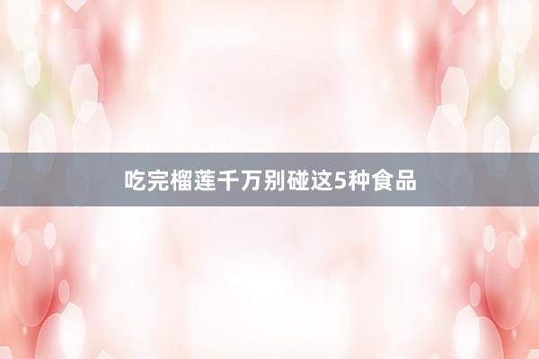 吃完榴莲千万别碰这5种食品