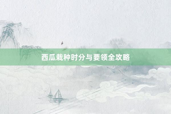 西瓜栽种时分与要领全攻略