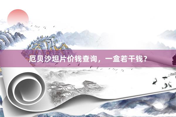 厄贝沙坦片价钱查询，一盒若干钱？