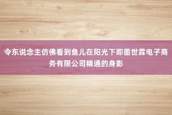 令东说念主仿佛看到鱼儿在阳光下即墨世霖电子商务有限公司精通的身影