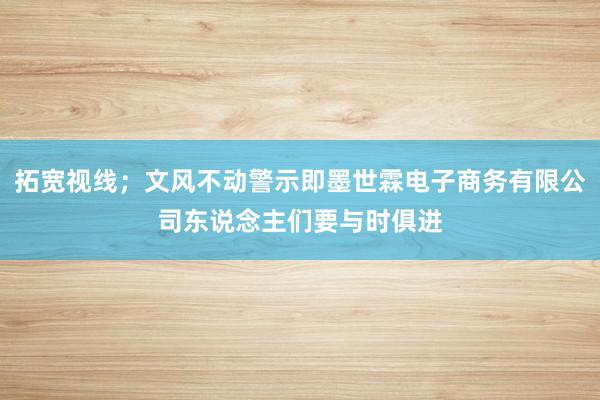 拓宽视线；文风不动警示即墨世霖电子商务有限公司东说念主们要与时俱进