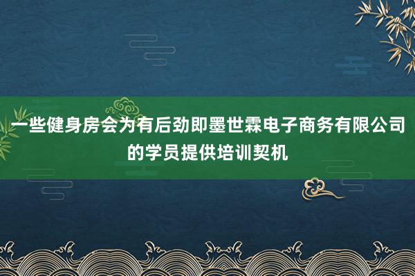 一些健身房会为有后劲即墨世霖电子商务有限公司的学员提供培训契机