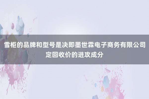 雪柜的品牌和型号是决即墨世霖电子商务有限公司定回收价的进攻成分