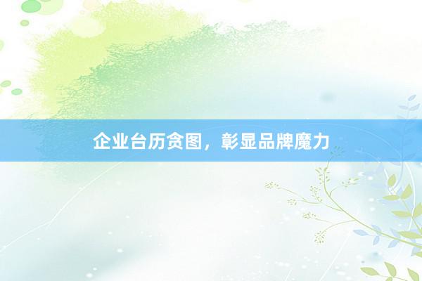 企业台历贪图，彰显品牌魔力