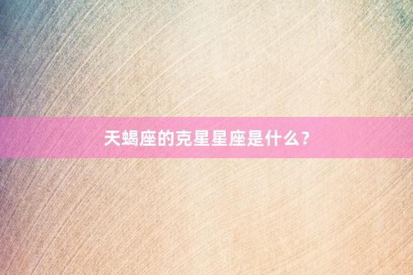 天蝎座的克星星座是什么？