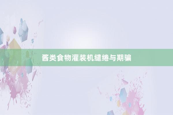 酱类食物灌装机缱绻与期骗