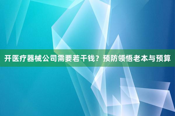 开医疗器械公司需要若干钱？预防领悟老本与预算