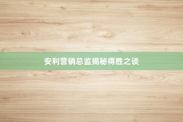 安利营销总监揭秘得胜之谈