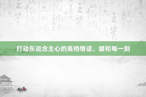 打动东说念主心的高档情话，缓和每一刻